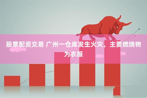 股票配资交易 广州一仓库发生火灾，主要燃烧物为衣服