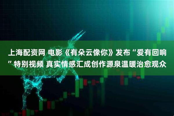 上海配资网 电影《有朵云像你》发布“爱有回响”特别视频 真实情感汇成创作源泉温暖治愈观众