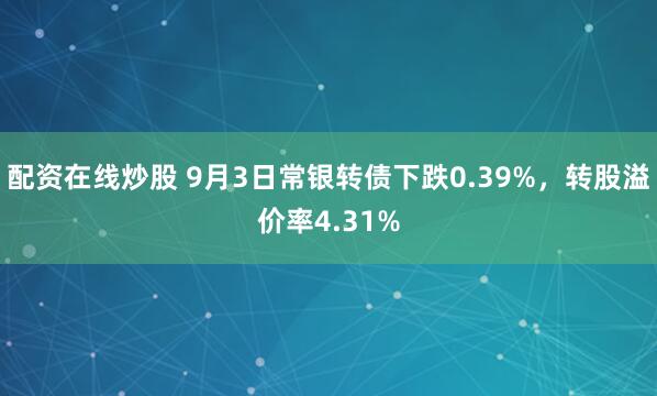 配资在线炒股 9月3日常银转债下跌0.39%，转股溢价率4.31%