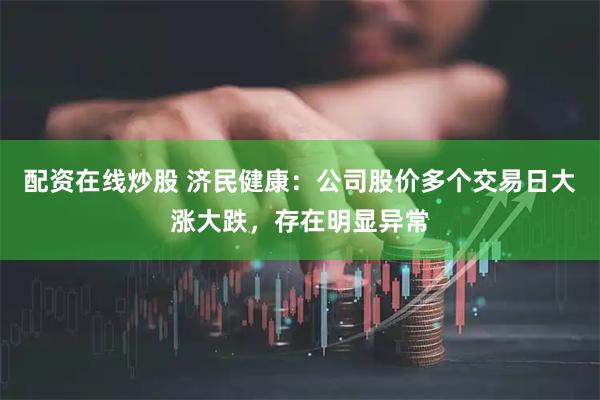 配资在线炒股 济民健康：公司股价多个交易日大涨大跌，存在明显异常