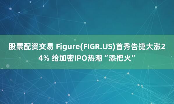 股票配资交易 Figure(FIGR.US)首秀告捷大涨24% 给加密IPO热潮“添把火”