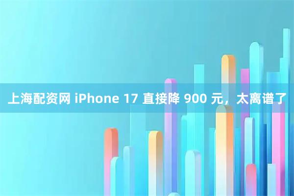 上海配资网 iPhone 17 直接降 900 元，太离谱了