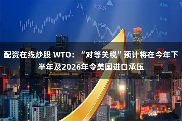 配资在线炒股 WTO：“对等关税”预计将在今年下半年及2026年令美国进口承压