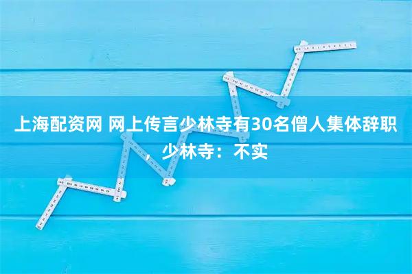 上海配资网 网上传言少林寺有30名僧人集体辞职，少林寺：不实