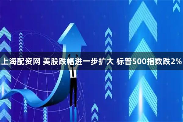 上海配资网 美股跌幅进一步扩大 标普500指数跌2%