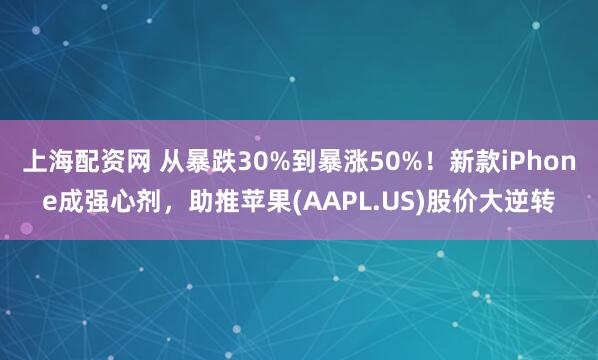 上海配资网 从暴跌30%到暴涨50%！新款iPhone成强心剂，助推苹果(AAPL.US)股价大逆转