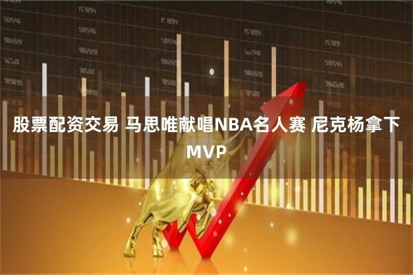 股票配资交易 马思唯献唱NBA名人赛 尼克杨拿下MVP