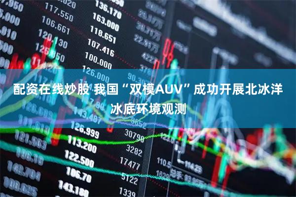 配资在线炒股 我国“双模AUV”成功开展北冰洋冰底环境观测