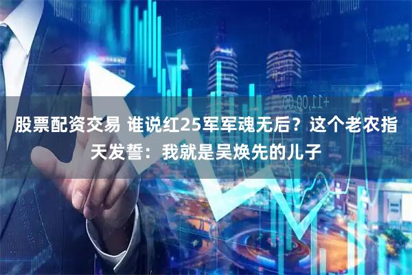 股票配资交易 谁说红25军军魂无后？这个老农指天发誓：我就是吴焕先的儿子