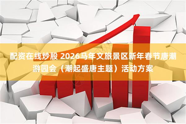 配资在线炒股 2026马年文旅景区新年春节唐潮游园会（潮起盛唐主题）活动方案
