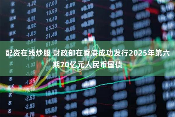 配资在线炒股 财政部在香港成功发行2025年第六期70亿元人民币国债
