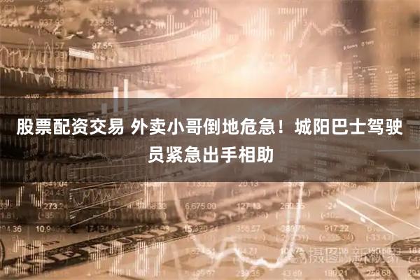 股票配资交易 外卖小哥倒地危急！城阳巴士驾驶员紧急出手相助