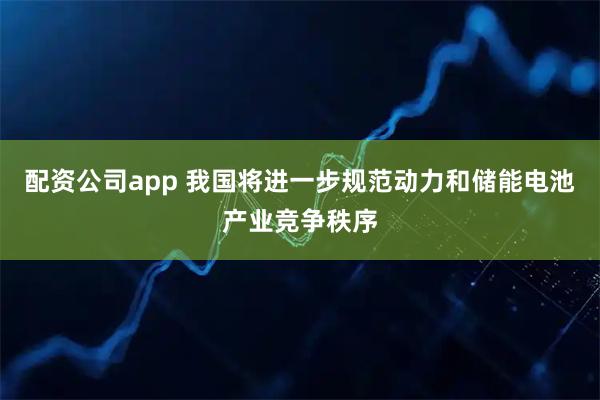 配资公司app 我国将进一步规范动力和储能电池产业竞争秩序