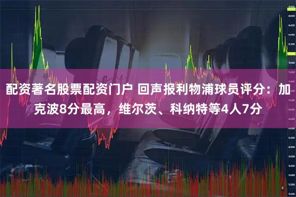 配资著名股票配资门户 回声报利物浦球员评分：加克波8分最高，维尔茨、科纳特等4人7分