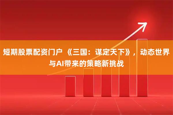 短期股票配资门户 《三国：谋定天下》，动态世界与AI带来的策略新挑战
