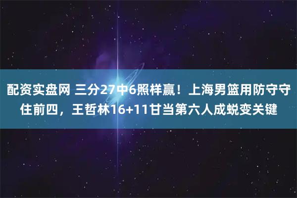 配资实盘网 三分27中6照样赢！上海男篮用防守守住前四，王哲林16+11甘当第六人成蜕变关键