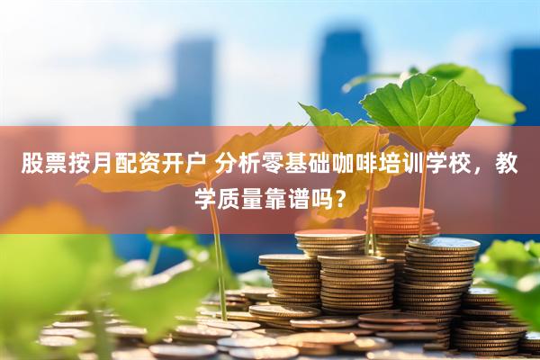 股票按月配资开户 分析零基础咖啡培训学校，教学质量靠谱吗？