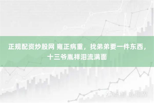 正规配资炒股网 雍正病重，找弟弟要一件东西，十三爷胤祥泪流满面