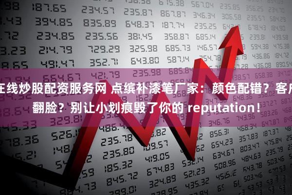 在线炒股配资服务网 点缤补漆笔厂家：颜色配错？客户翻脸？别让小划痕毁了你的 reputation！