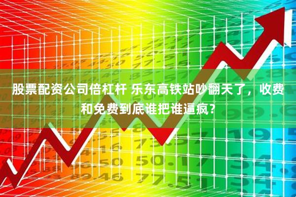 股票配资公司倍杠杆 乐东高铁站吵翻天了，收费和免费到底谁把谁逼疯？