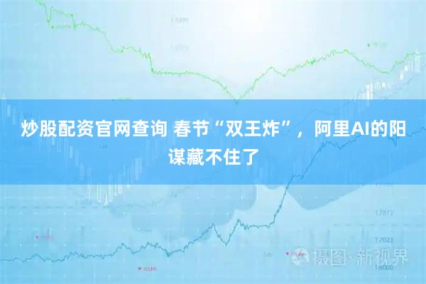 炒股配资官网查询 春节“双王炸”，阿里AI的阳谋藏不住了
