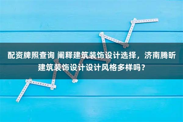 配资牌照查询 阐释建筑装饰设计选择，济南腾昕建筑装饰设计设计风格多样吗？