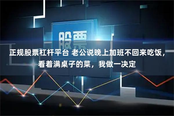 正规股票杠杆平台 老公说晚上加班不回来吃饭，看着满桌子的菜，我做一决定