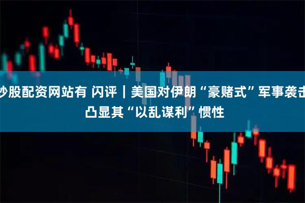 炒股配资网站有 闪评｜美国对伊朗“豪赌式”军事袭击 凸显其“以乱谋利”惯性