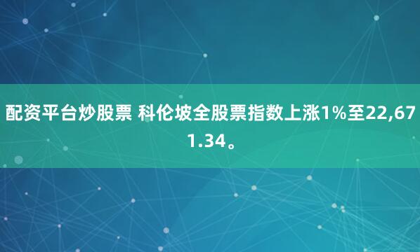 配资平台炒股票 科伦坡全股票指数上涨1%至22,671.34。