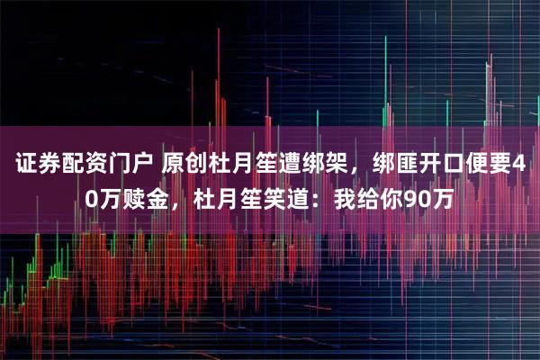 证券配资门户 原创杜月笙遭绑架，绑匪开口便要40万赎金，杜月笙笑道：我给你90万