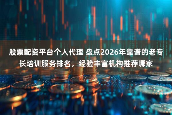 股票配资平台个人代理 盘点2026年靠谱的老专长培训服务排名，经验丰富机构推荐哪家