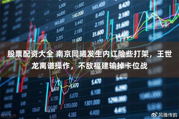 股票配资大全 南京同曦发生内讧险些打架，王世龙离谱操作，不敌福建输掉卡位战