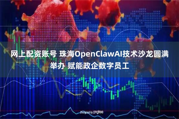 网上配资账号 珠海OpenClawAI技术沙龙圆满举办 赋能政企数字员工
