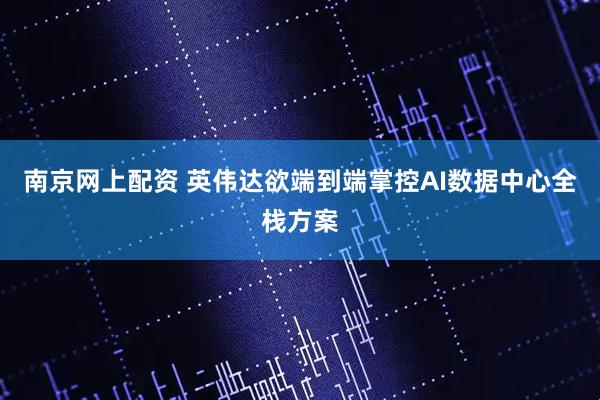 南京网上配资 英伟达欲端到端掌控AI数据中心全栈方案