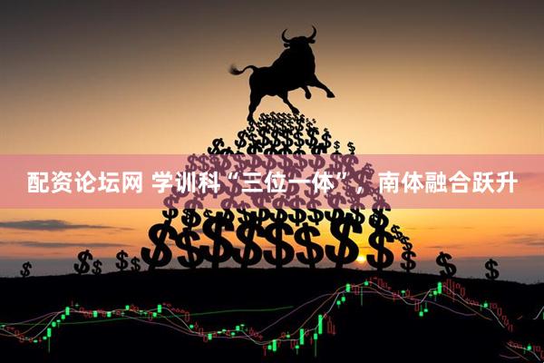 配资论坛网 学训科“三位一体”，南体融合跃升