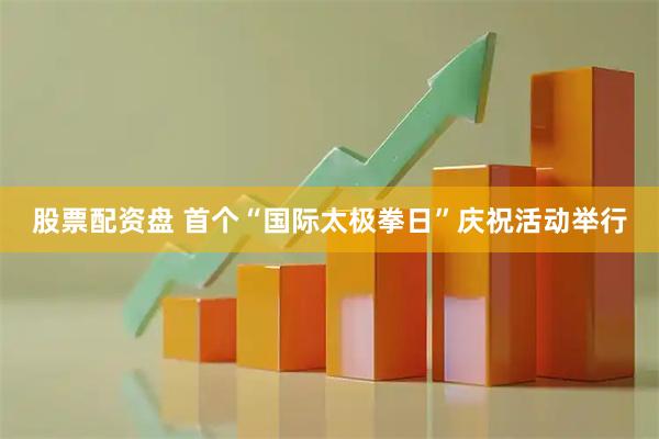 股票配资盘 首个“国际太极拳日”庆祝活动举行
