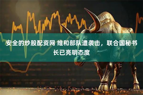 安全的炒股配资网 维和部队遭袭击，联合国秘书长已亮明态度
