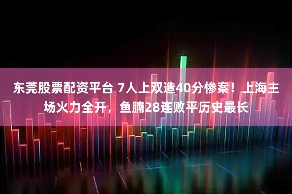 东莞股票配资平台 7人上双造40分惨案！上海主场火力全开，鱼腩28连败平历史最长