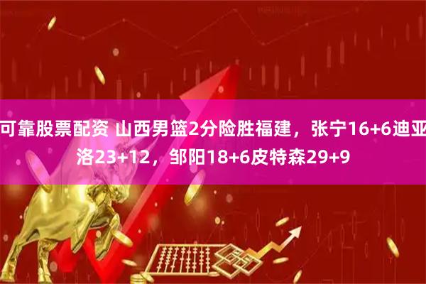 可靠股票配资 山西男篮2分险胜福建，张宁16+6迪亚洛23+12，邹阳18+6皮特森29+9