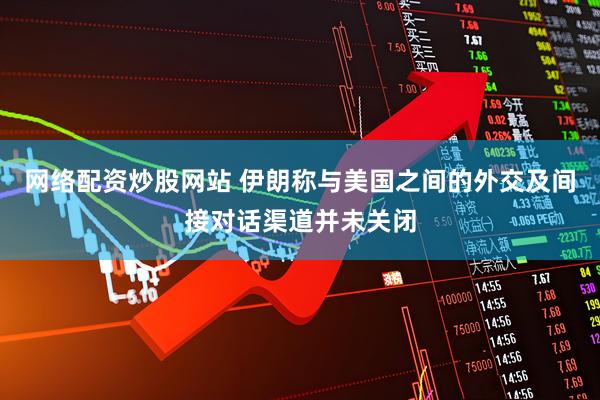 网络配资炒股网站 伊朗称与美国之间的外交及间接对话渠道并未关闭
