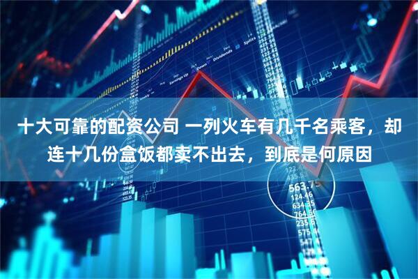 十大可靠的配资公司 一列火车有几千名乘客，却连十几份盒饭都卖不出去，到底是何原因