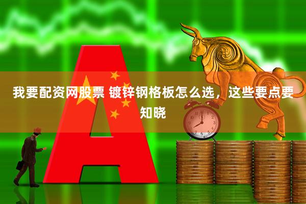 我要配资网股票 镀锌钢格板怎么选，这些要点要知晓