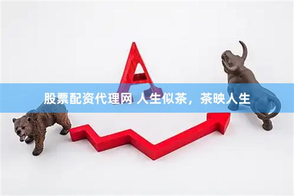 股票配资代理网 人生似茶，茶映人生