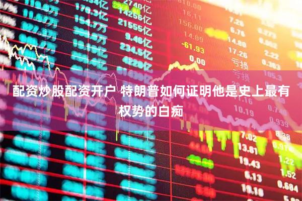 配资炒股配资开户 特朗普如何证明他是史上最有权势的白痴