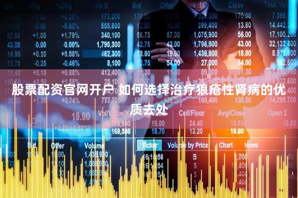 股票配资官网开户 如何选择治疗狼疮性肾病的优质去处