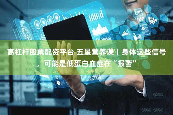 高杠杆股票配资平台 五星营养课丨身体这些信号，可能是低蛋白血症在“报警”
