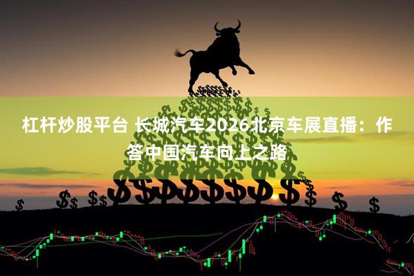 杠杆炒股平台 长城汽车2026北京车展直播：作答中国汽车向上之路
