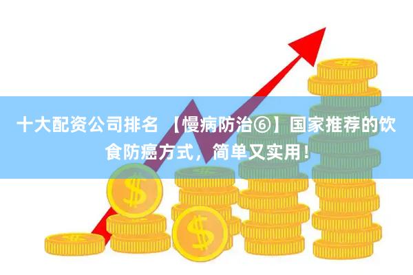 十大配资公司排名 【慢病防治⑥】国家推荐的饮食防癌方式，简单又实用！