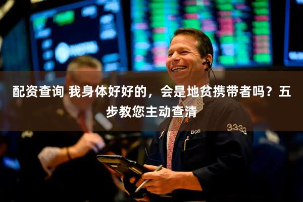 配资查询 我身体好好的，会是地贫携带者吗？五步教您主动查清